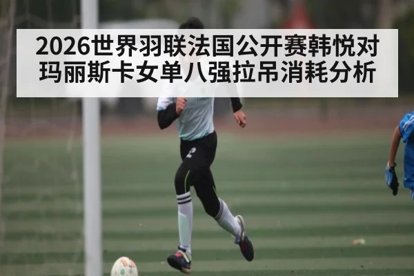 2026世界羽联法国公开赛韩悦对玛丽斯卡女单八强拉吊消耗分析